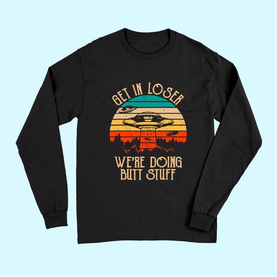 Get In Loser We're Doing Butt Stuff Long Sleeves