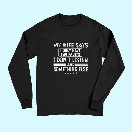 My Wife Says I Only Have 2 Faults I Don't Listen And Something Else Long Sleeves