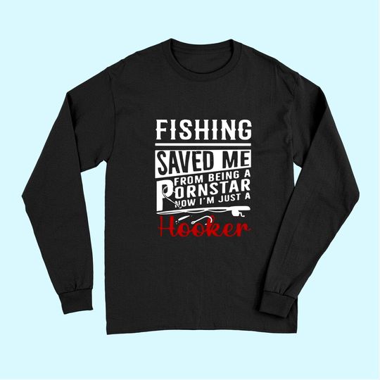 Fishing Saved Me From Being A Ponstar Now I'm Just A Hooker Long Sleeves