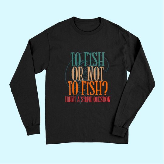 To Fish Or Not What A Stupid Question Long Sleeves