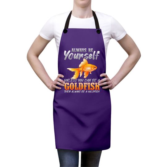 Always Be Yourself Unless You Can Be A Goldfish Apron
