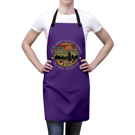 Life Is Meant For Good Friends And Great Adventures Apron
