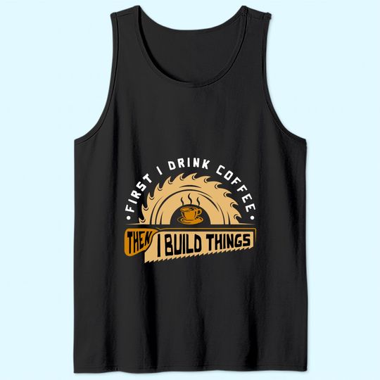 First I Drink Coffee Then I Build Things Tank Top