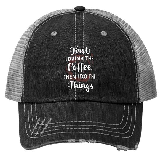 First I Drink The Coffee Then I Do The Things Trucker Hat