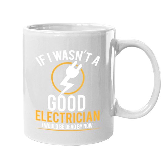 If I Wasn't A Good Electrician I'd Be Dead Coffee Mug
