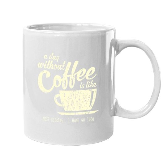 A Day Without Coffee Is Like Just Kidding...i Have No Idea Coffee Mug
