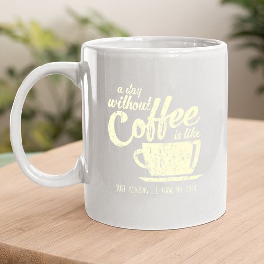 A Day Without Coffee Is Like Just Kidding...i Have No Idea Coffee Mug