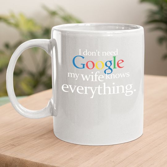 I Don't Need Google My Wife Knows Everything Funny Coffee. mug Husband Dad Groom Fiance Tops Mug For Men