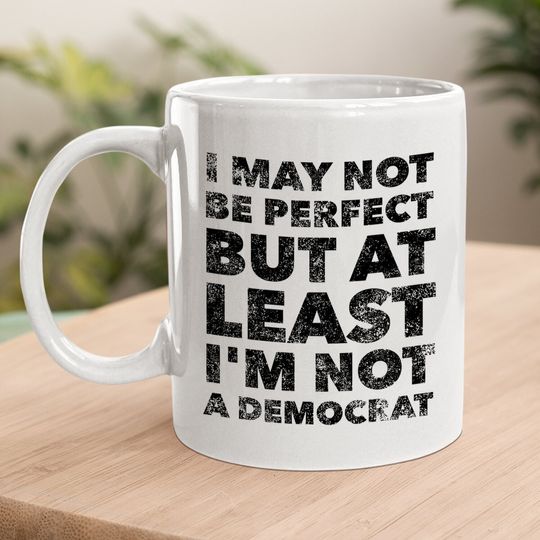 I May Not Be Perfect But At Least I'm Not A Democrat - Funny Coffee Mug