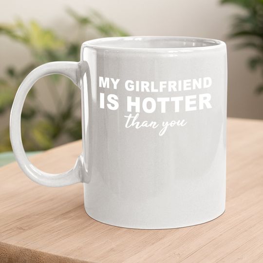 My Girlfriend Is Hotter Than You, Funny Boyfriend Coffee Mug