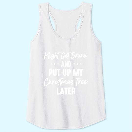 Might Get Drunk And Put Up My Christmas Tree Later Tank Tops