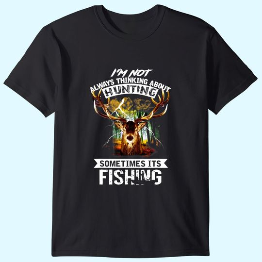 I'm Not Always Thinking About Hunting Sometimes It's Fishing T Shirt