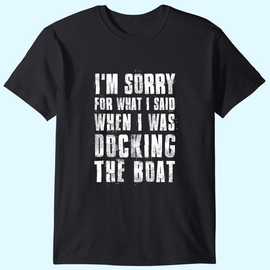 I'm Sorry For What I Said When I Was Docking The Boat T-Shirt
