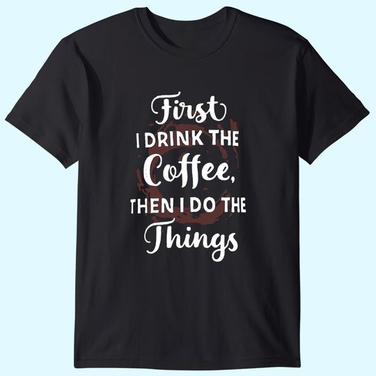First I Drink The Coffee Then I Do The Things T-Shirt