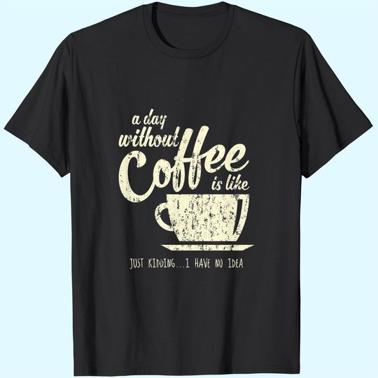 A Day Without Coffee is Like Just Kidding...I Have No Idea T-Shirt