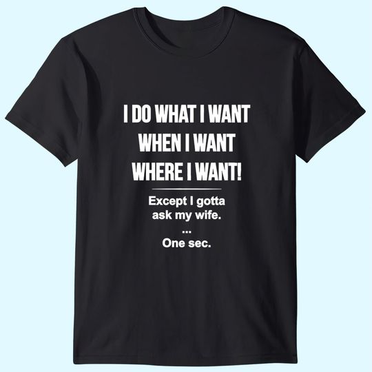 I Do What I Want When I Want Where I Want Except I Gotta Ask My Wife T-Shirt