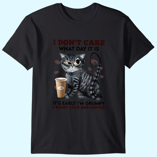 I Don't Care What Day It Is It's Early I'm Grumpy I Want Cats And Coffee T-Shirt