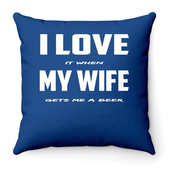 I Love It When My Wife Gets Me A Beer Throw Pillow