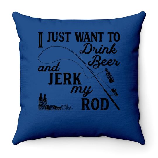 I Just Want To Drink Beer And Jerk My Rod Throw Pillow Funny Fishing Graphic