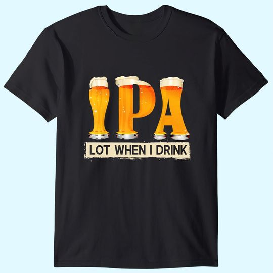IPA Lot When I Drink Funny TShirt For Beer Lovers Shirt Gift T-Shirt