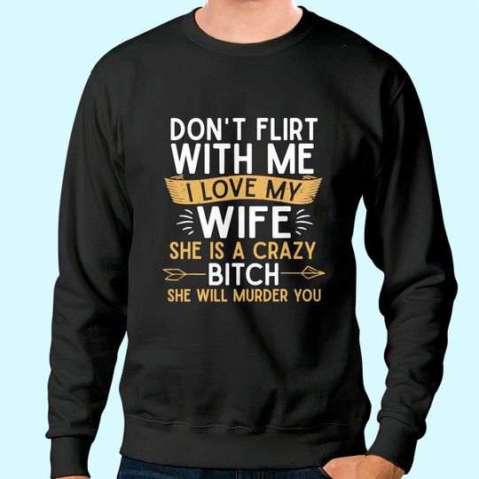 Mens Don't Flirt With Me I Love My Wife She Is Crazy Will Murder Sweatshirt