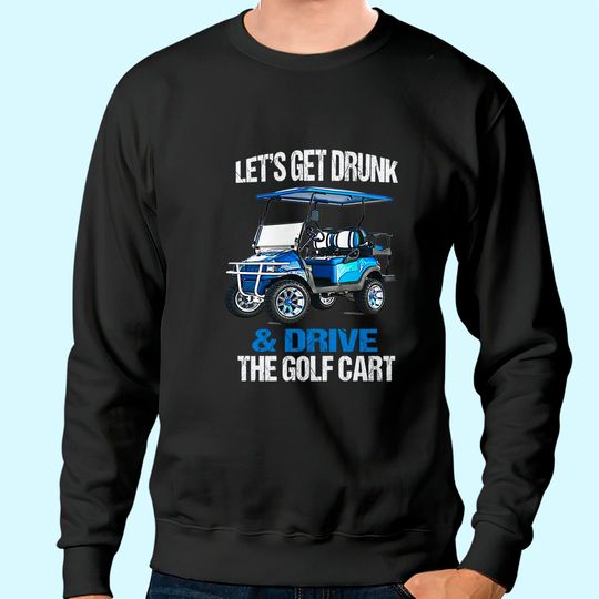 LET'S GET DRUNK AND DRIVE THE GOLF CART FUNNY Sweatshirt