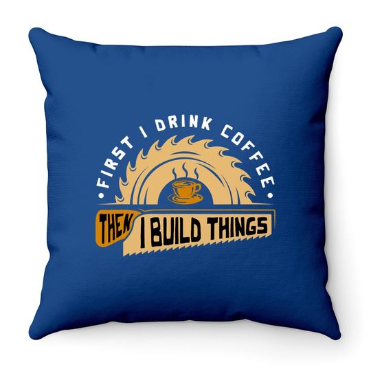 First I Drink Coffee Then I Build Things Throw Pillow