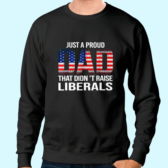 Just A Proud Dad That Didn't Raise Liberals, American Flag Sweatshirt