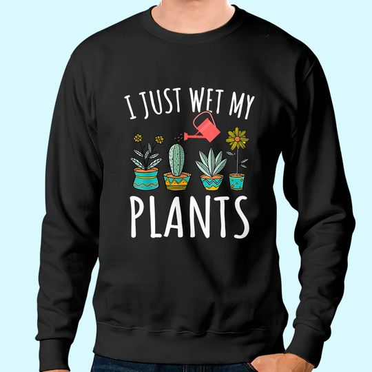 I Just Wet My Plants Gardening Sweatshirt Funny Gardener Gifts Sweatshirt