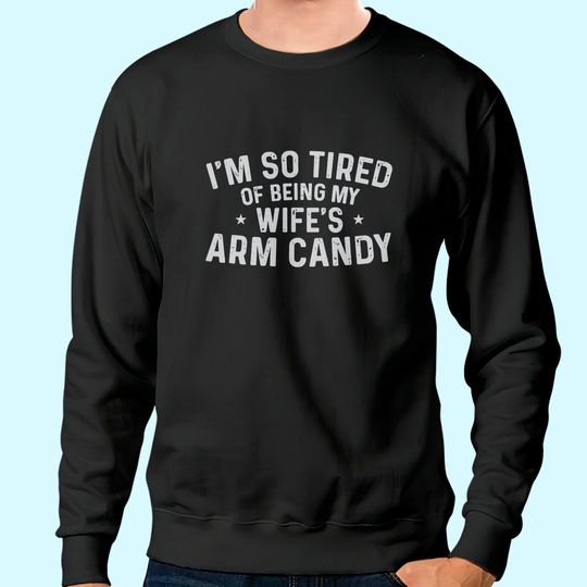 Trophy Wife I'm So Tired Of Being My Wife's Arm Candy Sweatshirt