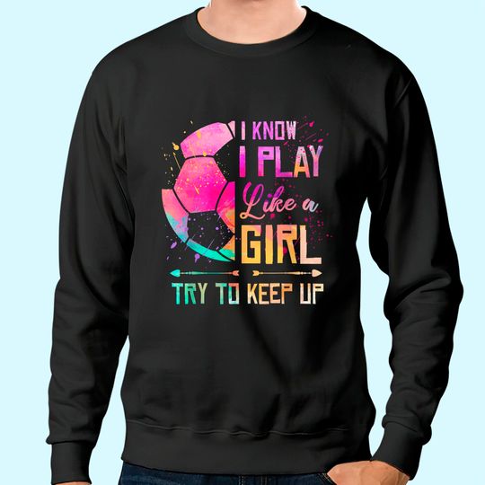 I know I Play Like A Girl Soccer Sweatshirt