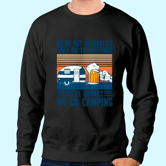 We're Not Alcoholics They Go To Meeting We’re Drunk Go Camping Sweatshirt