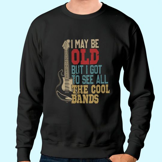 I May Be Old But I Got to See All The Cool Bands Sweatshirt