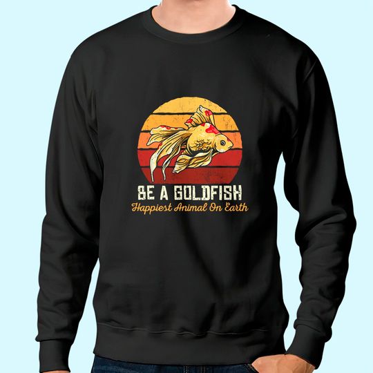 Be A Goldfish Happiest Animal On The Planet Sweatshirt
