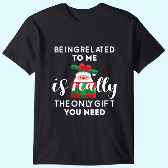Being Related To Me Is Really The Only Gift You Need Funny Christmas T-Shirts