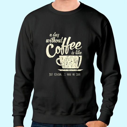 A Day Without Coffee is Like Just Kidding...I Have No Idea Sweatshirt