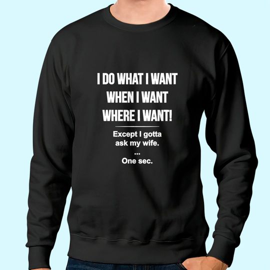 I Do What I Want When I Want Where I Want Except I Gotta Ask My Wife Sweatshirt