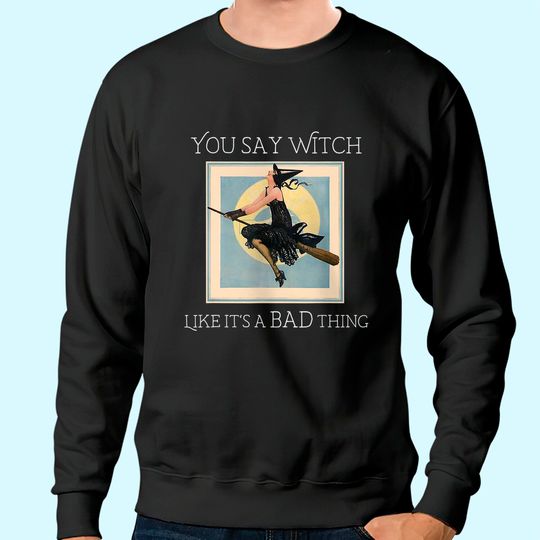 You Say Witch Like It's a Bad Thing Sweatshirt