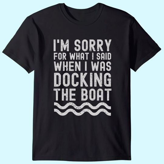 I'm Sorry For What I Said When I Was Docking The Boat T Shirt