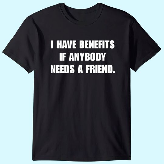 I Have Benefits If Anybody Needs A Friend T-Shirt