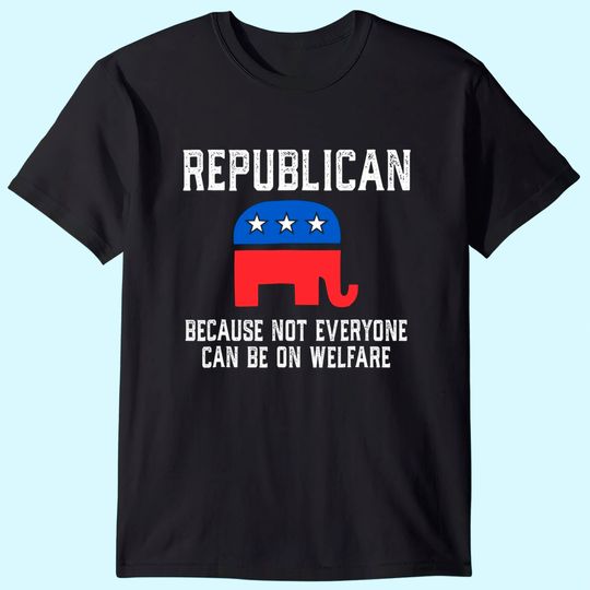 Republican Because Not Everyone Can Be On Welfare T-shirt