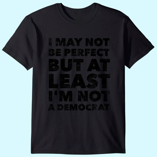 I may not be perfect but at least I'm not a democrat - funny T-Shirt