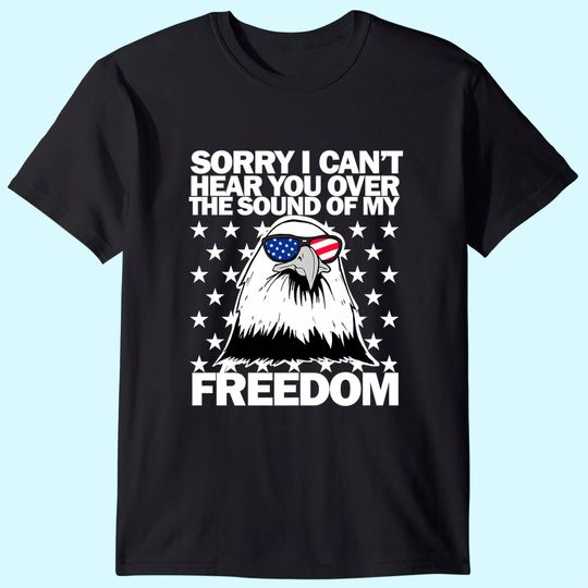 Sorry, I Can't Hear You Over The Sound Of My Freedom  T Shirt