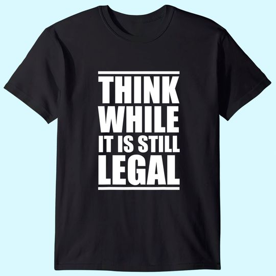 Think While It Is Still Legal T Shirt