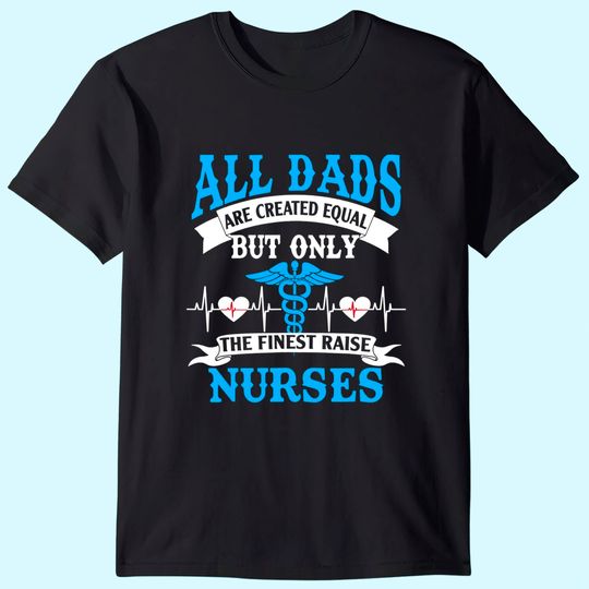 All Dads Are Created Equal But Only The Finest Raise Nurses T Shirt