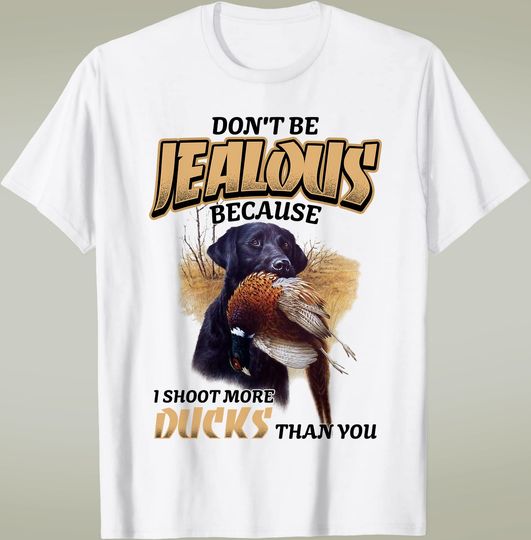Don't Be Jealous Because I Shoot More Ducks Than You Tshirt