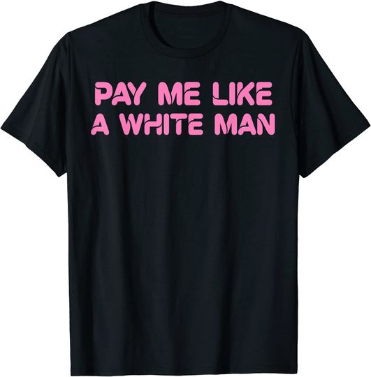 Pay Me Like A White Man feminism equality T-Shirt