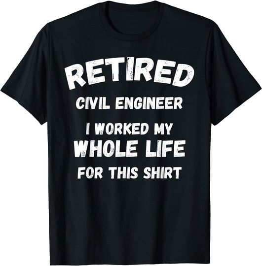 Retired Civil Engineer I Worked My Whole Life For This T-Shirt