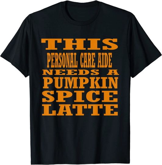 This Personal Care Aide Needs A Pumpkin Spice Latte T-Shirt