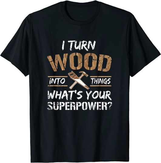 I Turn Wood Into Things Carpenter Woodworking T Shirt